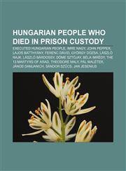 Hungarian people who died in prison custody Executed Hungarian people, Imre Nagy, John Pepper, Lajos Batthyány, Ferenc Dávid, György Dózsa,1158030495,9781158030491