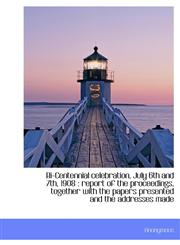 Bi-Centennial celebration, July 6th and 7th, 1908 report of the proceedings, together with the papers presented and the addresses made,1140178296,9781140178293
