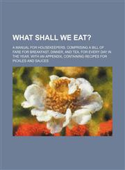 What Shall We Eat?; A Manual for Housekeepers. Comprising a Bill of Fare for Breakfast, Dinner, and Tea, for Every Day in the Year. with an Appendix,,123664641X,9781236646415