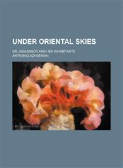 Under oriental skies; or, Asia Minor and her inhabitants,1459008448,9781459008441