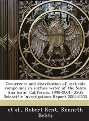 Occurrence and distribution of pesticide compounds in surface water of the Santa Ana basin, California, 1998-2001 USGS Scientific Investigations Report 2005-5203,1244044164,9781244044166