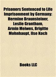 Prisoners Sentenced to Life Imprisonment by Germany Hermine Braunsteiner, Leslie Grantham, Armin Meiwes, Brigitte Mohnhaupt, Ilse Koch,1155255038,9781155255033