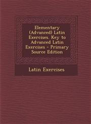 Elementary (Advanced) Latin Exercises. Key to Advanced Latin Exercises - Primary Source Edition,1287525695,9781287525691
