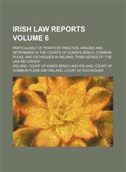 Irish law reports Volume 6; particularly of points of practice, argued and determined in the courts of Queen's bench, Common pleas, and Exchequer in Ireland. third series of 'the law recorder',1231066016,9781231066010