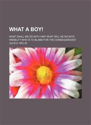 What a boy!; What shall we do with him? What will he do with himself? Who is to blame for the consequences?,1150528206,9781150528200