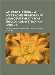 Iac. Frider. Reimmanni Accessiones uberiores ad catalogum bibliothecae theologicae systematico-criticum,1231220759,9781231220757