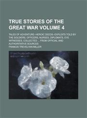 True Stories of the Great War; Tales of Adventure--heroic Deeds--exploits Told by the Soldiers, Officers, Nurses, Diplomats, Eye Witnesses, Collected ... from Official and Authoritative Sources Volume 4,1236790278,9781236790279