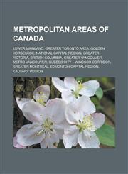 Metropolitan areas of Canada Lower Mainland, Greater Toronto Area, Golden Horseshoe, National Capital Region, Greater Victoria, British Columbia, Greater Vancouver, Metro Vancouver, Quebec City - Windsor Corridor, Greater Montreal,1156532353,9781156532355