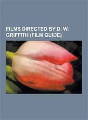 Films Directed by D. W. Griffith (Film Guide) The Birth of a Nation, Broken Blossoms, a Corner in Wheat, D. W. Griffith Filmography, Intolerance, Way,1230480331,9781230480336