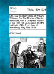 Life, Trial and Conviction of William Williams, For The Murder of Daniel Hendricks, with a Complete History of the Trial, His Confession, and the Incidents of His Execution, at Harrisburg, May 21st, 1858.,1275091997,9781275091993
