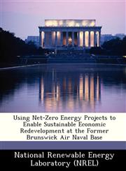 Using Net-Zero Energy Projects to Enable Sustainable Economic Redevelopment at the Former Brunswick Air Naval Base,1249125782,9781249125785