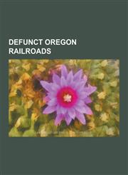 Defunct Oregon Railroads Great Northern Railway, Northern Pacific Railway, Southern Pacific Transportation Company, List of Oregon Railroads, B,123054139X,9781230541396