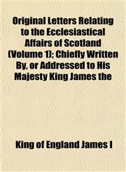 Original Letters Relating to the Ecclesiastical Affairs of Scotland (Volume 1); Chiefly Written By, or Addressed to His Majesty King James the,1152554050,9781152554054