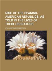 Rise of the Spanish-American Republics, as Told in the Lives of Their Liberators,1150090243,9781150090240