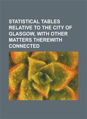 Statistical Tables Relative to the City of Glasgow, with Other Matters Therewith Connected,1153164965,9781153164962