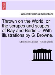 Thrown on the World, or the scrapes and scapes of Ray and Bertie ... With illustrations by G. Browne.,1241217092,9781241217099
