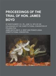 Proceedings of the trial of Hon. James Boyd; of Montgomery Co., Pa., June 14, 1873, by his colleagues of the Constitutional Convention of Philadelphia,1151515388,9781151515384