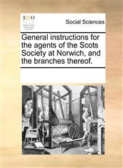 General instructions for the agents of the Scots Society at Norwich, and the branches thereof.,1170809960,9781170809969