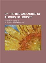 On the Use and Abuse of Alcoholic Liquors; In Health and Disease,1151216615,9781151216618