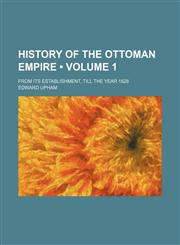 History of the Ottoman Empire (Volume 1); From Its Establishment, Till the Year 1828,1150670541,9781150670541