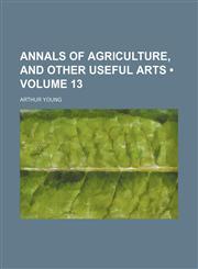 Annals of agriculture, and other useful arts (Volume 13),1153966778,9781153966771