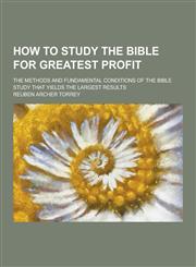 How to Study the Bible for Greatest Profit; The Methods and Fundamental Conditions of the Bible Study That Yields the Largest Results,1230368949,9781230368948