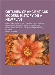 Outlines of Ancient and Modern History on a New Plan (Volume 1); Embracing Biographical Notices of Illustrious Persons and General Views of Geography, Population, Politics of Ancient and Modern Nations,1150979704,9781150979705