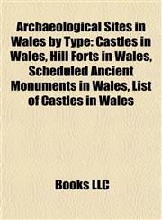 Archaeological Sites in Wales by Type Castles in Wales, Hill Forts in Wales, Scheduled Ancient Monuments in Wales, List of Castles in Wales,1157769543,9781157769545