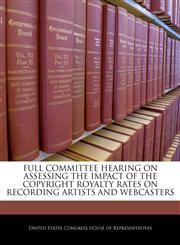FULL COMMITTEE HEARING ON ASSESSING THE IMPACT OF THE COPYRIGHT ROYALTY RATES ON RECORDING ARTISTS AND WEBCASTERS,1240529031,9781240529032