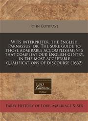 Wits interpreter, the English Parnassus, or, The sure guide to those admirable accomplishments that compleat our English gentry, in the most acceptable qualifications of discourse (1662),1240855133,9781240855131