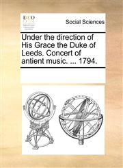 Under the direction of His Grace the Duke of Leeds. Concert of antient music. ... 1794.,1170273335,9781170273333