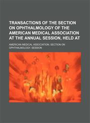 Transactions of the Section on Ophthalmology of the American Medical Association at the Annual Session, Held At,115013464X,9781150134647