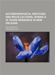 Autobiographical Sketches and Recollections, During a 35 Years Residence in New Orleans; (With Portrait),1151080845,9781151080844