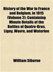 History of the War in France and Belgium, in 1815 (Volume 2); Containing Minute Details of the Battles of Quatre-Bras, Ligny, Wavre, and Waterloo,1152318454,9781152318458