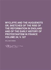 Wycliffe and the Huguenots or, Sketches of the rise of the Reformation in England and of the early history of Protestantism in France Volume 24; v. 327,1150022817,9781150022814