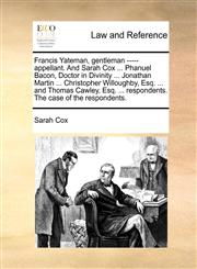 Francis Yateman, gentleman ----- appellant. And Sarah Cox ... Phanuel Bacon, Doctor in Divinity ... Jonathan Martin ... Christopher Willoughby, Esq. ... and Thomas Cawley, Esq. ... respondents. The case of the respondents.,1170134173,9781170134177
