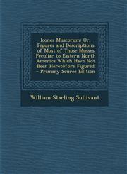 Icones Muscorum Or, Figures and Descriptions of Most of Those Mosses Peculiar to Eastern North America Which Have Not Been Heretofore Figured - Primary Source Edition,1294149970,9781294149972