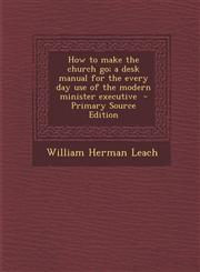 How to Make the Church Go; A Desk Manual for the Every Day Use of the Modern Minister Executive,1287590667,9781287590668