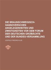 Die braunschweigisch-hannoverschen Angelegenheiten und Zwistigkeiten vor dem Forum der deutschen Grom︣ächte und der Bundes-Versammlung,1230129650,9781230129655