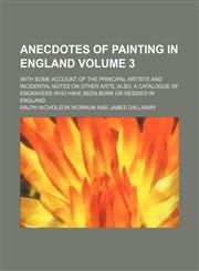 Anecdotes of painting in England Volume 3 ; with some account of the principal artists and incidental notes on other arts, also, a catalogue of engravers who have been born or resided in England,1231036249,9781231036242