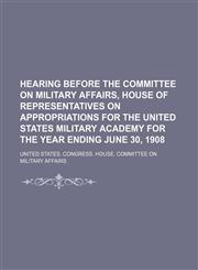 Hearing Before the Committee on Military Affairs, House of Representatives on Appropriations for the United States Military Academy for the Year Ending June 30, 1908,1151720879,9781151720870