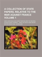 A   Collection of State Papers, Relative to the War Against France; Now Carrying on by Great Britain and the Several Other Europ. Powers ... Many of W,1236509684,9781236509680