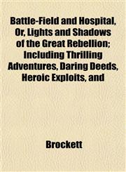 Battle-Field and Hospital, Or, Lights and Shadows of the Great Rebellion; Including Thrilling Adventures, Daring Deeds, Heroic Exploits, and,1152868381,9781152868380
