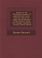 History of the Worshipful company of gold and silver wyre-drawers, and of the origin and development of the industry which the Company represents  - Primary Source Edition,129574645X,9781295746453