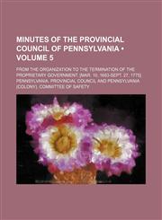 Minutes of the Provincial Council of Pennsylvania (Volume 5); From the Organization to the Termination of the Proprietary Government. [Mar. 10, 1683-Sept. 27, 1775],1153974290,9781153974295