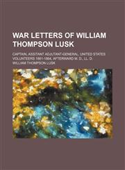 War Letters of William Thompson Lusk; Captain, Assitant Adjutant-General, United States Volunteers 1861-1864, Afterward M. D., Ll. D.,1151305014,9781151305015