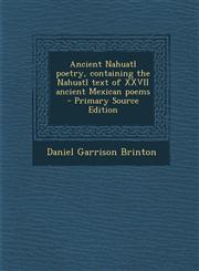 Ancient Nahuatl poetry, containing the Nahuatl text of XXVII ancient Mexican poems  - Primary Source Edition,1294933906,9781294933908