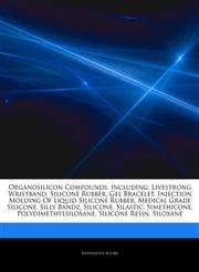 Articles On Organosilicon Compounds, including Livestrong Wristband, Silicone Rubber, Gel Bracelet, Injection Molding Of Liquid Silicone Rubber, Medical Grade Silicone, Silly Bandz, Silicone, Silastic, Simethicone, Polydimethylsiloxane,1244430161,9781244430167