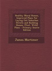 Healthy Moral Homes, Improved Plans for Laying Out Suburban Streets and Building Houses. [Text. With] Plans - Primary Source Edition,1295358271,9781295358274