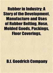 Rubber in Industry; A Story of the Development, Manufacture and Uses of Rubber Belting, Hose, Molded Goods, Packings, Floor Coverings,,1153141566,9781153141567